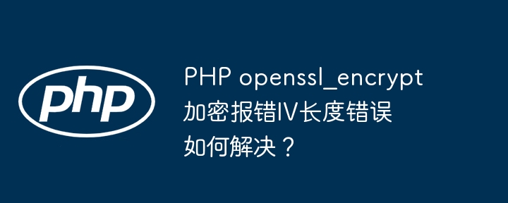 php openssl_encrypt加密报错iv长度错误如何解决?