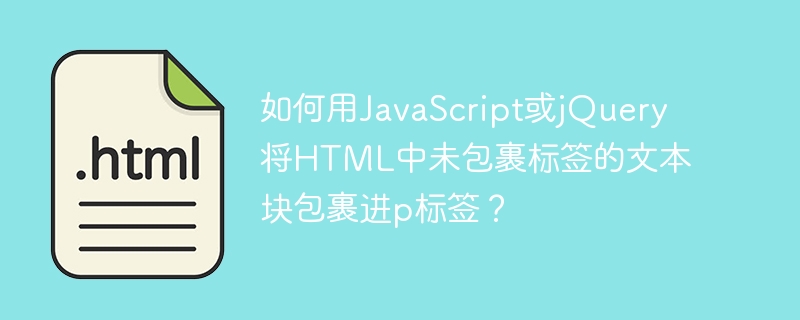 如何用JavaScript或jQuery将HTML中未包裹标签的文本块包裹进p标签？