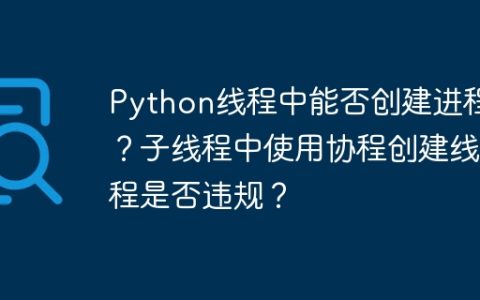 Python线程中能否创建进程？子线程中使用协程创建线程是否违规？