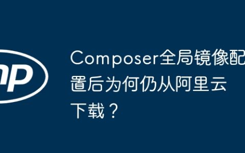 Composer全局镜像配置后为何仍从阿里云下载？