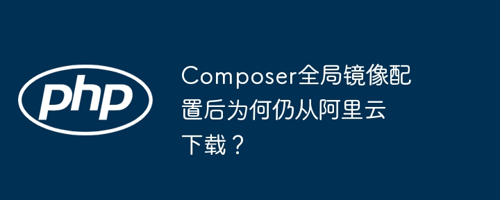 composer全局镜像配置后为何仍从阿里云下载?