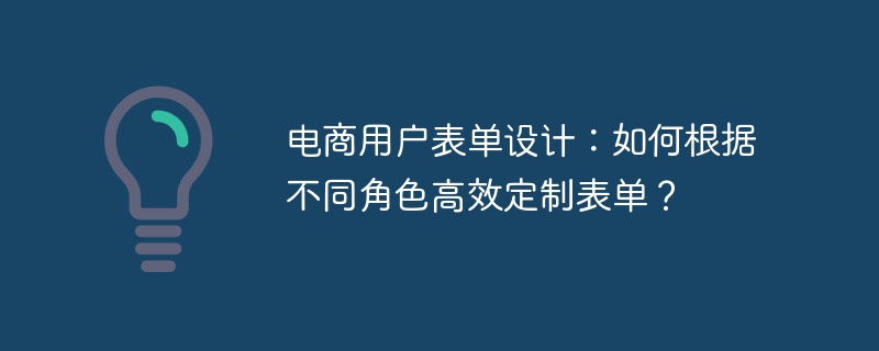 电商用户表单设计:如何根据不同角色高效定制表单?