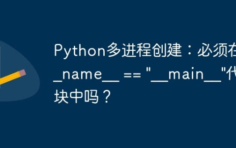 Python多进程创建：必须在__name__ == "__main__"代码块中吗？