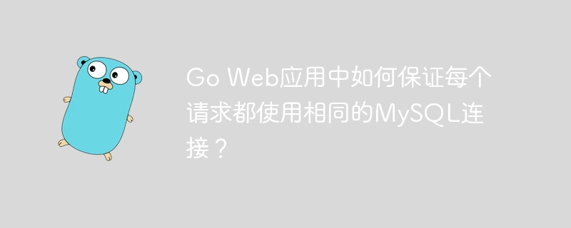 go web应用中如何保证每个请求都使用相同的mysql连接?