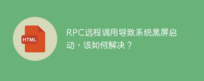RPC远程调用导致系统黑屏启动,该如何解决?