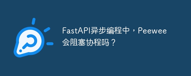 fastapi异步编程中,peewee会阻塞协程吗?