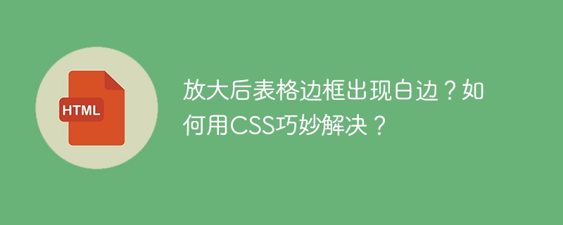 放大后表格边框出现白边?如何用CSS巧妙解决?