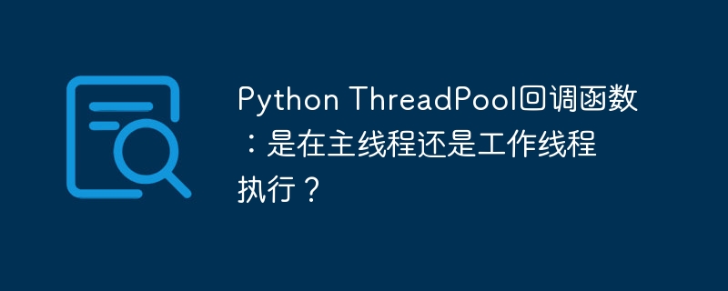 python threadpool回调函数:是在主线程还是工作线程执行?