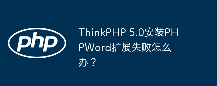 thinkphp 5.0安装phpword扩展失败怎么办?