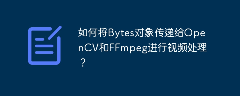 如何将bytes对象传递给opencv和ffmpeg进行视频处理?