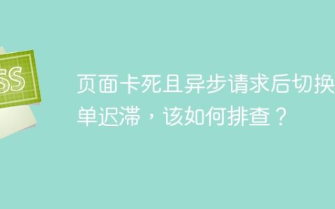 页面卡死且异步请求后切换菜单迟滞，该如何排查？