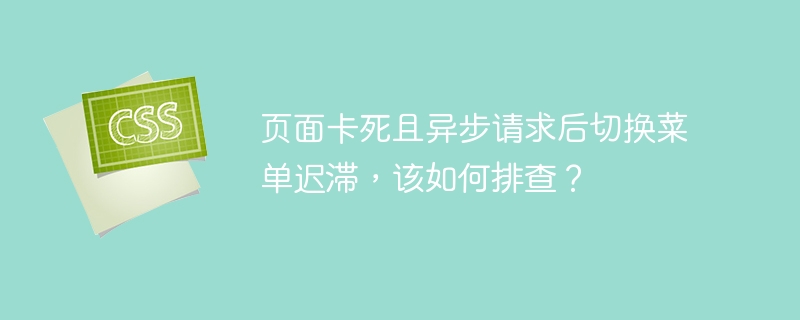 页面卡死且异步请求后切换菜单迟滞,该如何排查?