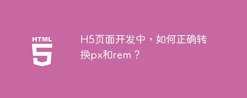 H5页面开发中，如何正确转换px和rem？