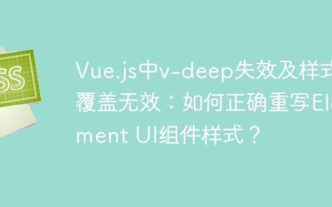 Vue.js中v-deep失效及样式覆盖无效：如何正确重写Element UI组件样式？