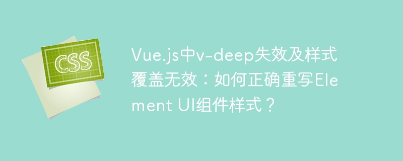 vue.js中v-deep失效及样式覆盖无效:如何正确重写element ui组件样式?