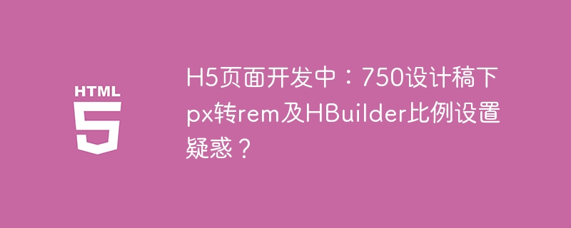 H5页面开发中:750设计稿下px转rem及HBuilder比例设置疑惑?