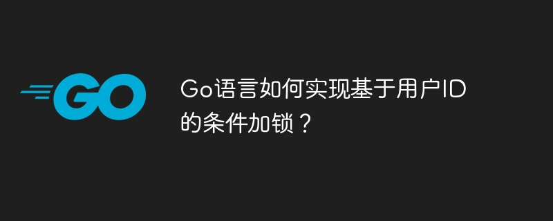 go语言如何实现基于用户id的条件加锁?