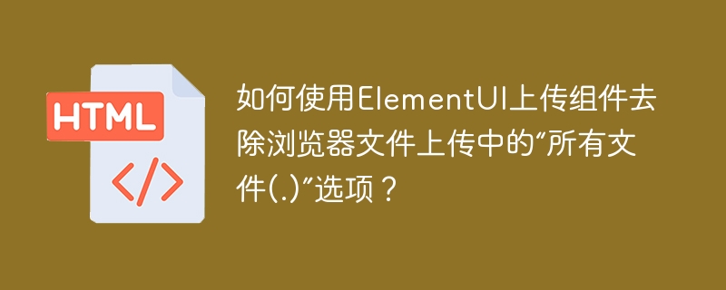 如何使用ElementUI上传组件去除浏览器文件上传中的“所有文件(.)”选项?