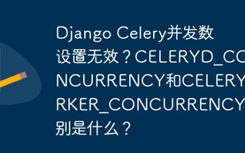Django Celery并发数设置无效？CELERYD_CONCURRENCY和CELERY_WORKER_CONCURRENCY的区别是什么？