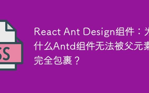 React Ant Design组件：为什么Antd组件无法被父元素完全包裹？