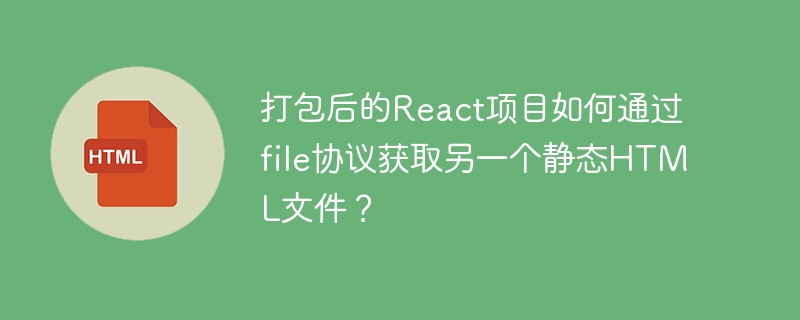 打包后的React项目如何通过file协议获取另一个静态HTML文件？