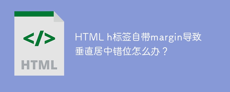 HTML h标签自带margin导致垂直居中错位怎么办?