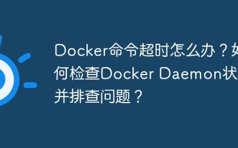 Docker命令超时怎么办？如何检查Docker Daemon状态并排查问题？