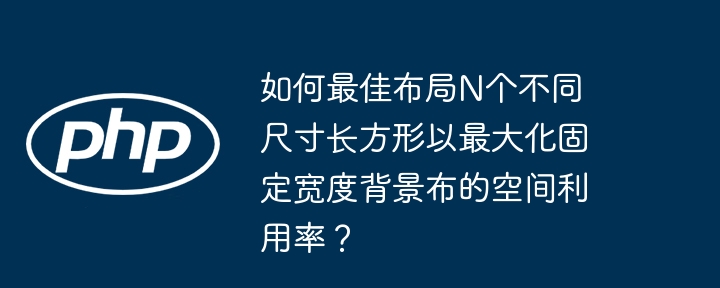 如何最佳布局n个不同尺寸长方形以最大化固定宽度背景布的空间利用率?