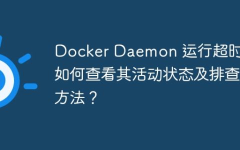 Docker Daemon 运行超时：如何查看其活动状态及排查方法？