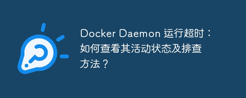 docker daemon 运行超时:如何查看其活动状态及排查方法?