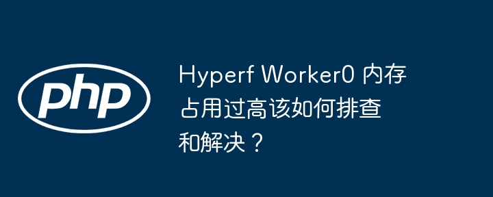 hyperf worker0 内存占用过高该如何排查和解决?