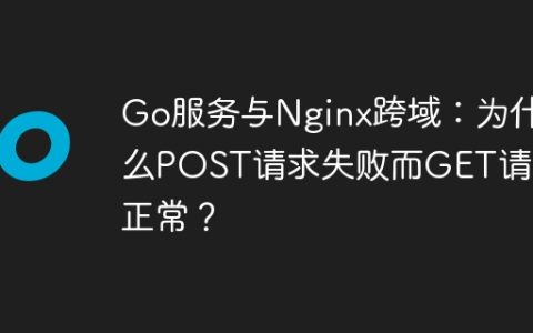 Go服务与Nginx跨域：为什么POST请求失败而GET请求正常？