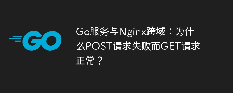 go服务与nginx跨域:为什么post请求失败而get请求正常?