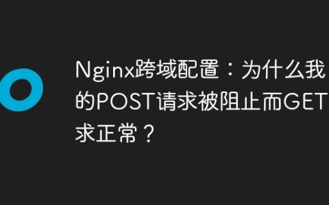Nginx跨域配置：为什么我的POST请求被阻止而GET请求正常？