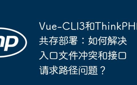 Vue-CLI3和ThinkPHP5共存部署：如何解决入口文件冲突和接口请求路径问题？