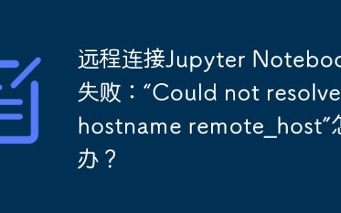 远程连接Jupyter Notebook失败：“Could not resolve hostname remote_host”怎么办？
