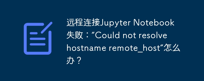远程连接jupyter notebook失败:“could not resolve hostname remote_host”怎么办?