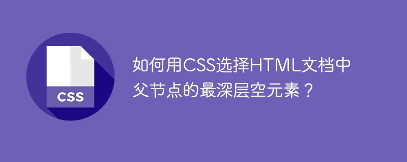 如何用css选择html文档中父节点的最深层空元素?