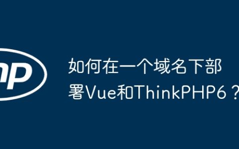 如何在一个域名下部署Vue和ThinkPHP6？