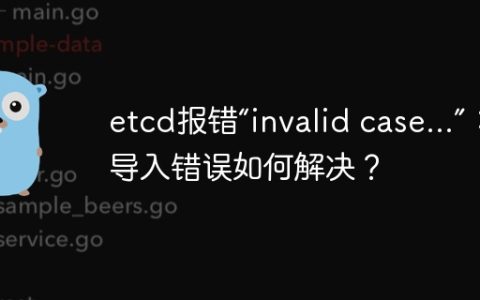 etcd报错“invalid case…”：包导入错误如何解决？