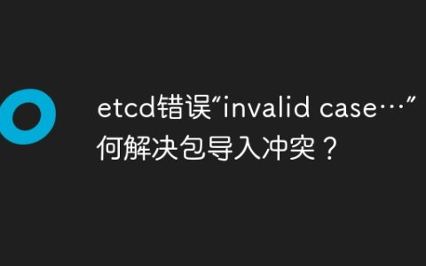 etcd错误“invalid case…”：如何解决包导入冲突？