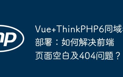 Vue+ThinkPHP6同域名部署：如何解决前端页面空白及404问题？