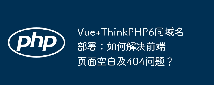 vue+thinkphp6同域名部署:如何解决前端页面空白及404问题?