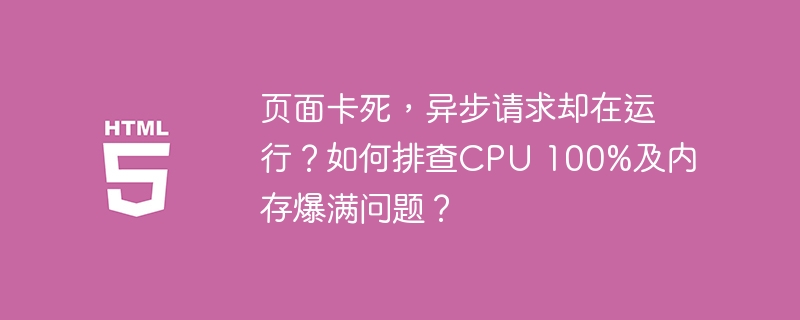 页面卡死，异步请求却在运行？如何排查CPU 100%及内存爆满问题？