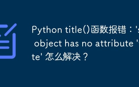 Python title()函数报错：'str' object has no attribute 'tilte' 怎么解决？
