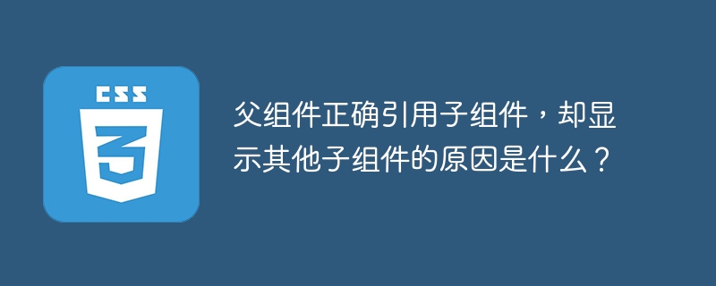 父组件正确引用子组件,却显示其他子组件的原因是什么?