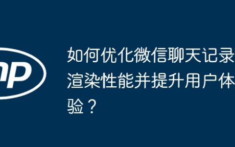 如何优化微信聊天记录渲染性能并提升用户体验？