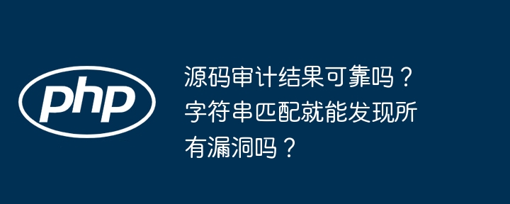 源码审计结果可靠吗?字符串匹配就能发现所有漏洞吗?