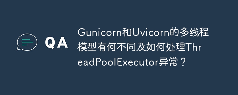 gunicorn和uvicorn的多线程模型有何不同及如何处理threadpoolexecutor异常?