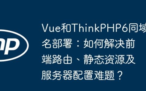 Vue和ThinkPHP6同域名部署：如何解决前端路由、静态资源及服务器配置难题？